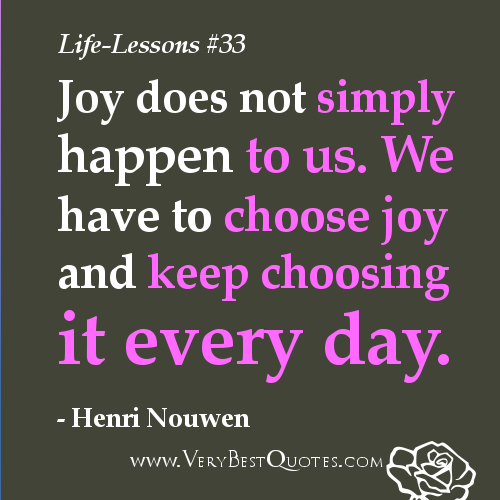 Life-Lesson-Quotes-Joy-does-not-simply-happen-to-us.-We-have-to-choose-joy-and-keep-choosing-it-every-day..jpg
